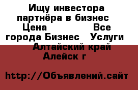 Ищу инвестора-партнёра в бизнес › Цена ­ 500 000 - Все города Бизнес » Услуги   . Алтайский край,Алейск г.